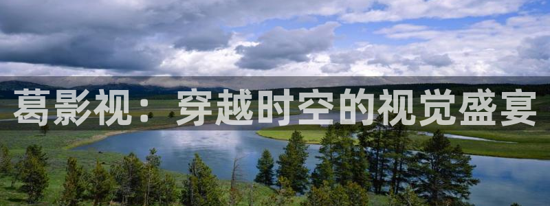 丝瓜怎么做好吃呢：葛影视：穿越时空的视觉盛宴