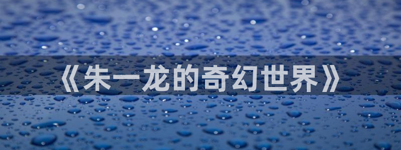 丝瓜视频亏网站：《朱一龙的奇幻世界》